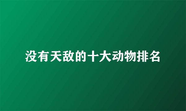 没有天敌的十大动物排名
