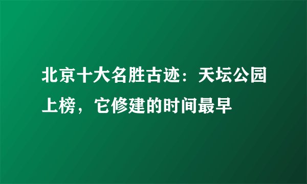 北京十大名胜古迹：天坛公园上榜，它修建的时间最早