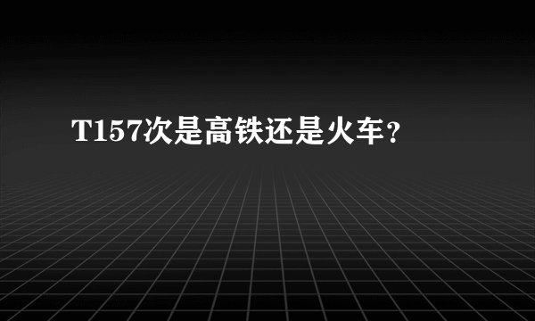 T157次是高铁还是火车？