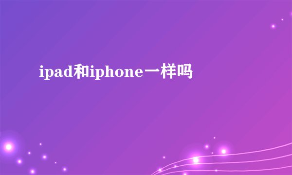 ipad和iphone一样吗