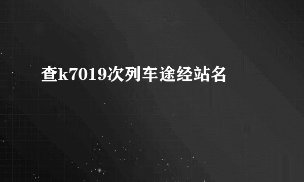 查k7019次列车途经站名