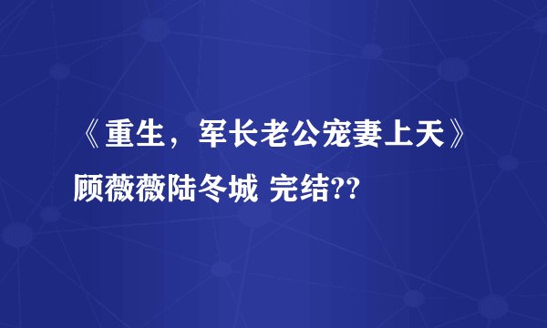 《重生，军长老公宠妻上天》顾薇薇陆冬城 完结??