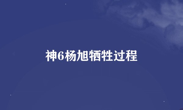 神6杨旭牺牲过程