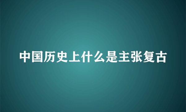 中国历史上什么是主张复古