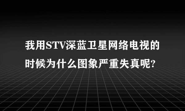 我用STV深蓝卫星网络电视的时候为什么图象严重失真呢?