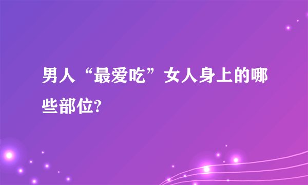 男人“最爱吃”女人身上的哪些部位?