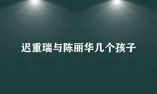 迟重瑞与陈丽华几个孩子