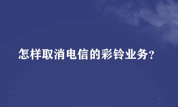 怎样取消电信的彩铃业务？