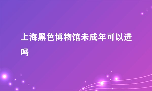 上海黑色博物馆未成年可以进吗