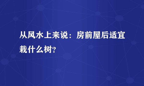 从风水上来说：房前屋后适宜栽什么树？