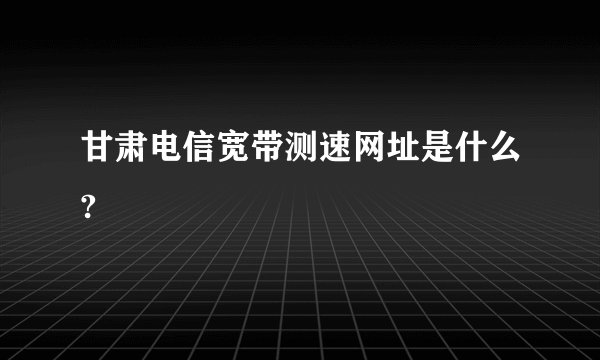 甘肃电信宽带测速网址是什么?