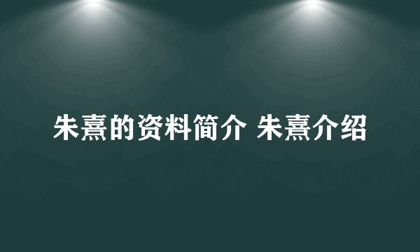 朱熹的资料简介 朱熹介绍