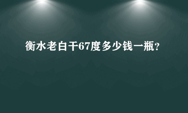 衡水老白干67度多少钱一瓶？