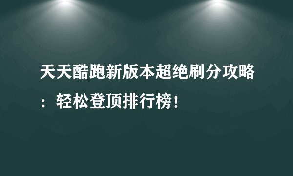 天天酷跑新版本超绝刷分攻略：轻松登顶排行榜！