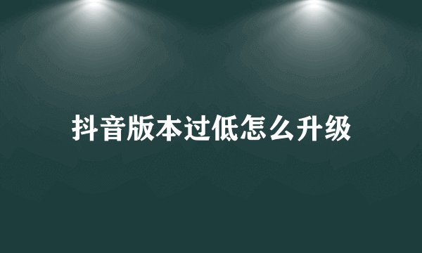 抖音版本过低怎么升级
