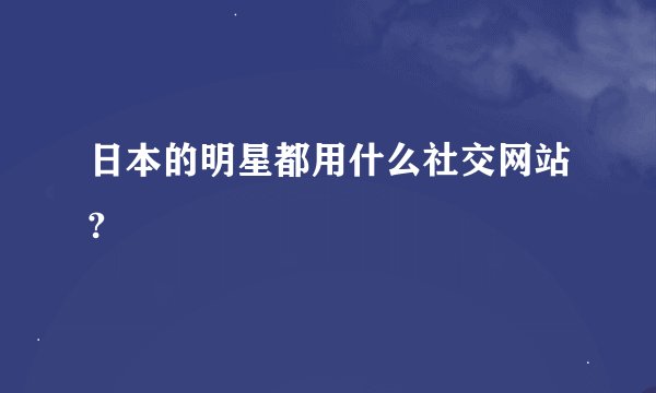日本的明星都用什么社交网站?