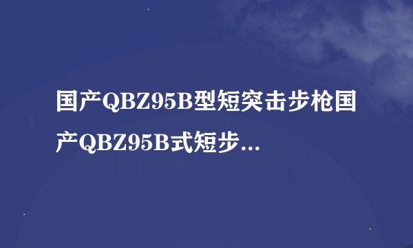 国产QBZ95B型短突击步枪国产QBZ95B式短步枪三大特色