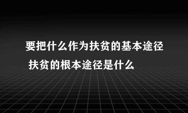 要把什么作为扶贫的基本途径 扶贫的根本途径是什么