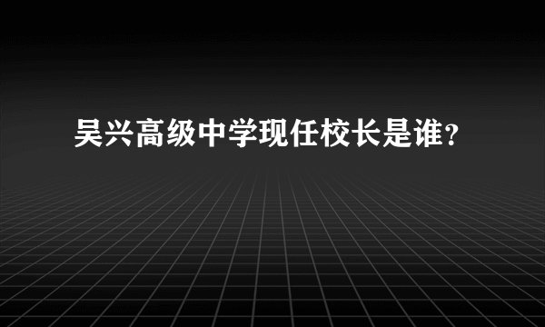 吴兴高级中学现任校长是谁？