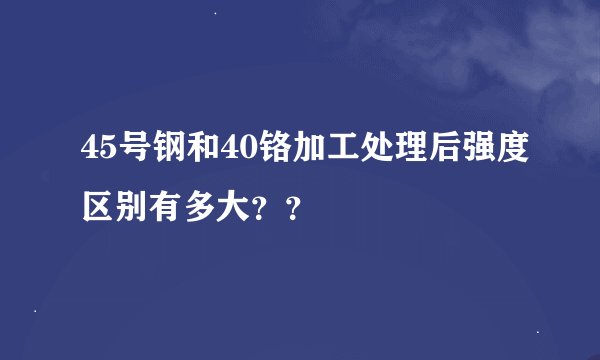 45号钢和40铬加工处理后强度区别有多大？？