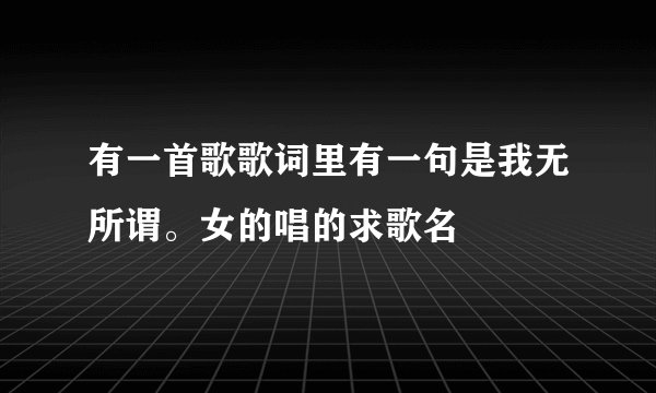 有一首歌歌词里有一句是我无所谓。女的唱的求歌名