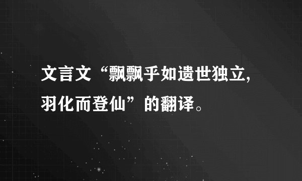 文言文“飘飘乎如遗世独立,羽化而登仙”的翻译。