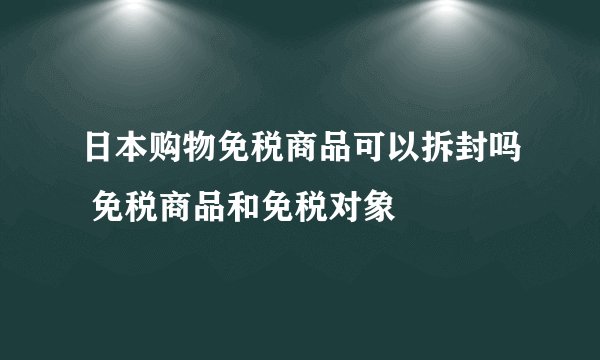 日本购物免税商品可以拆封吗 免税商品和免税对象