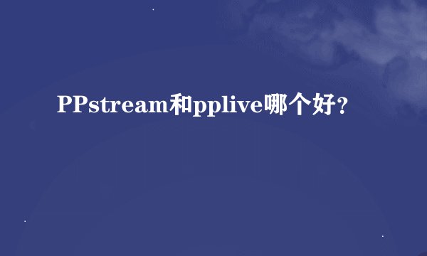 PPstream和pplive哪个好？