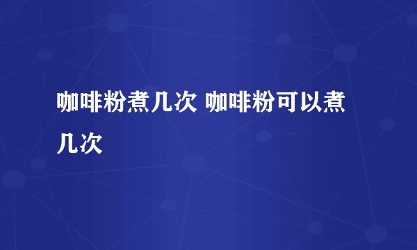 咖啡粉煮几次 咖啡粉可以煮几次