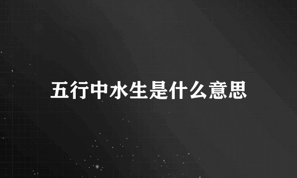 五行中水生是什么意思