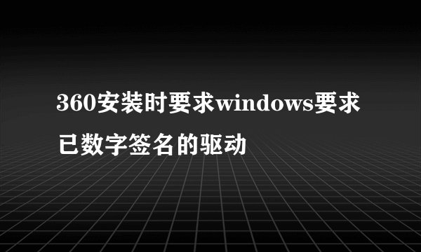 360安装时要求windows要求已数字签名的驱动