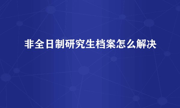 非全日制研究生档案怎么解决