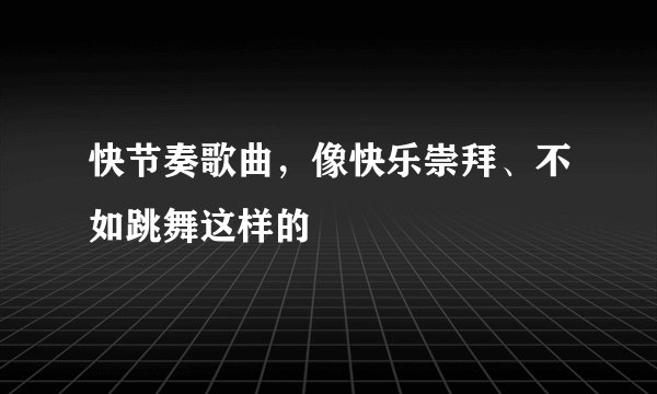 快节奏歌曲，像快乐崇拜、不如跳舞这样的