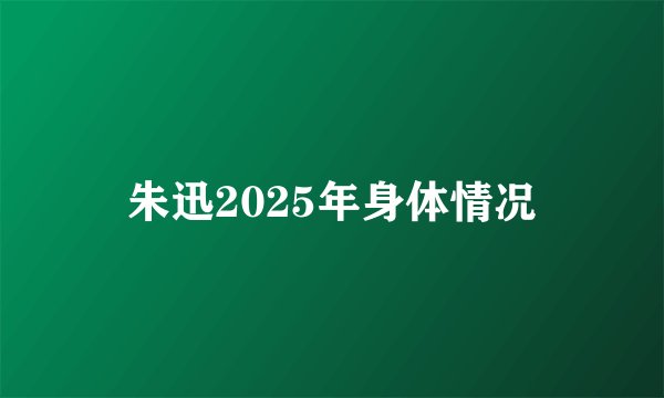 朱迅2025年身体情况