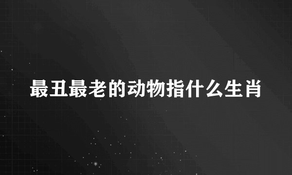 最丑最老的动物指什么生肖