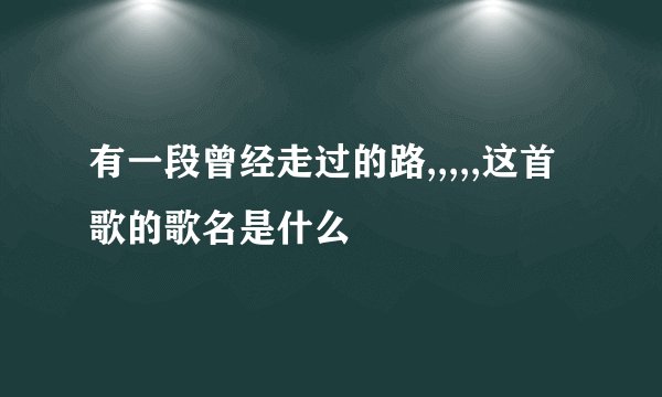 有一段曾经走过的路,,,,,这首歌的歌名是什么