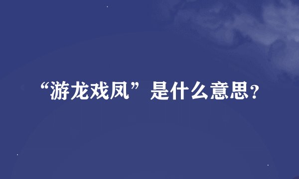 “游龙戏凤”是什么意思?