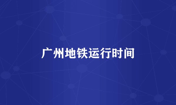 广州地铁运行时间
