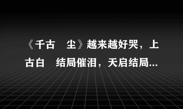 《千古玦尘》越来越好哭，上古白玦结局催泪，天启结局“意难平”
