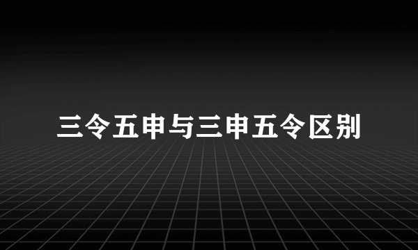 三令五申与三申五令区别