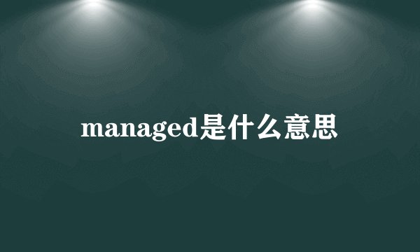 managed是什么意思