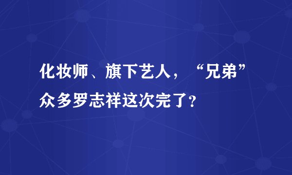 化妆师、旗下艺人，“兄弟”众多罗志祥这次完了？