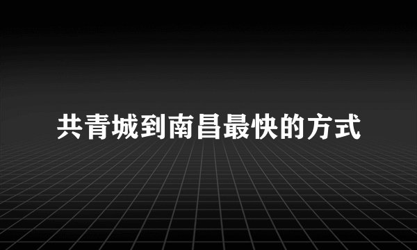 共青城到南昌最快的方式