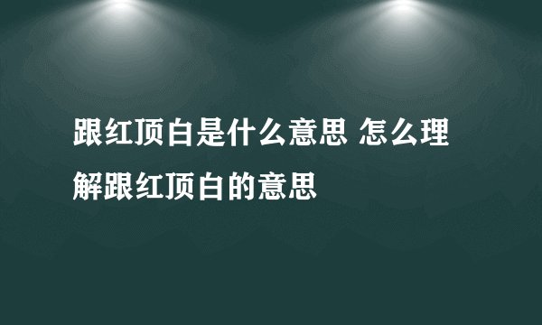 跟红顶白是什么意思 怎么理解跟红顶白的意思
