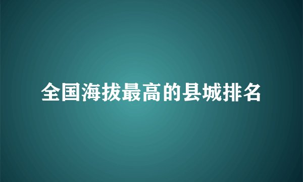 全国海拔最高的县城排名
