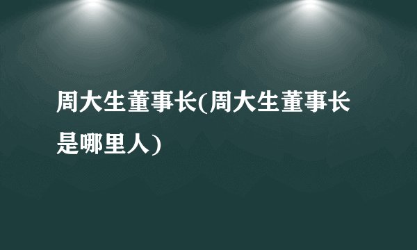 周大生董事长(周大生董事长是哪里人)
