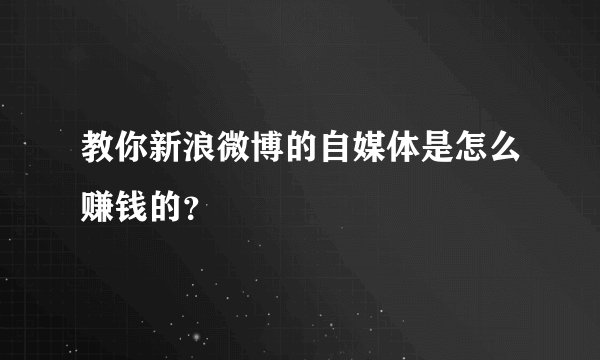 教你新浪微博的自媒体是怎么赚钱的？