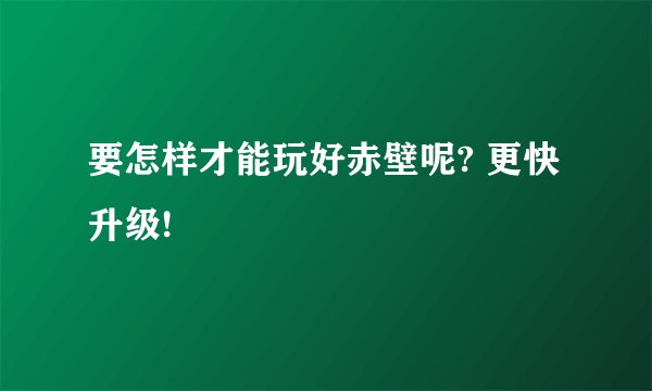 要怎样才能玩好赤壁呢? 更快升级!