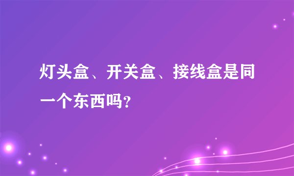 灯头盒、开关盒、接线盒是同一个东西吗？