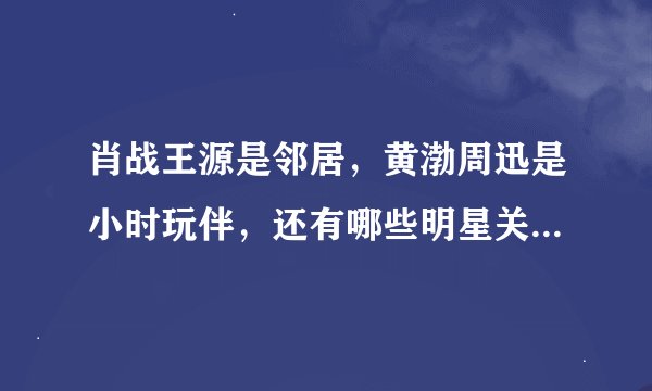 肖战王源是邻居，黄渤周迅是小时玩伴，还有哪些明星关系令人意想不到呢？